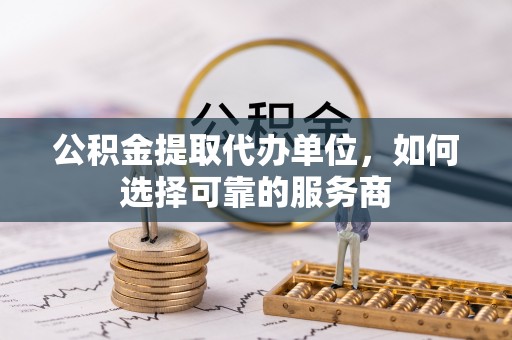尚志公积金提取代办单位，如何选择可靠的服务商