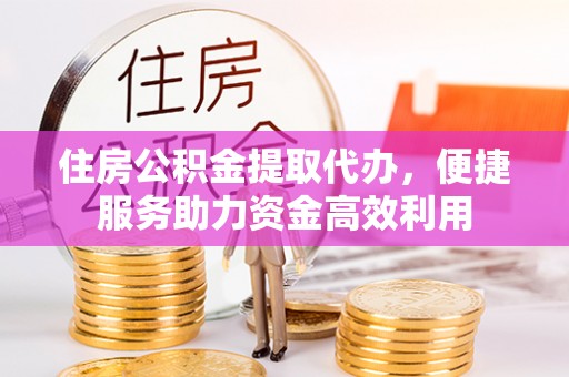 尚志住房公积金提取代办，便捷服务助力资金高效利用