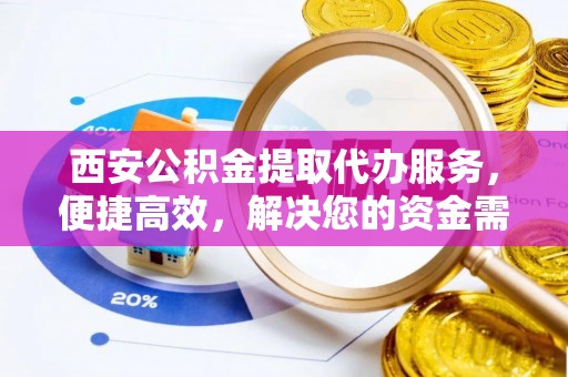 尚志西安公积金提取代办服务，便捷高效，解决您的资金需求