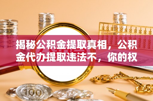 尚志揭秘公积金提取真相，公积金代办提取违法不，你的权益如何保障？