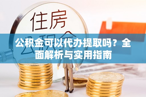 尚志公积金可以代办提取吗？全面解析与实用指南
