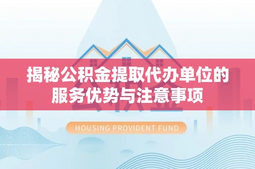 尚志揭秘公积金提取代办单位的服务优势与注意事项