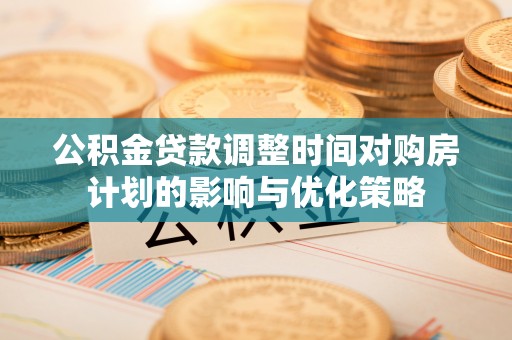 尚志公积金贷款调整时间对购房计划的影响与优化策略