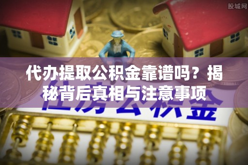 尚志代办提取公积金靠谱吗？揭秘背后真相与注意事项