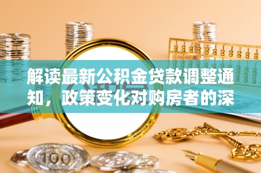 尚志解读最新公积金贷款调整通知，政策变化对购房者的深远影响
