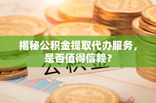 尚志揭秘公积金提取代办服务，是否值得信赖？