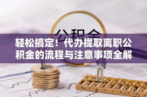 尚志轻松搞定！代办提取离职公积金的流程与注意事项全解析