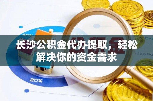 尚志长沙公积金代办提取，轻松解决你的资金需求
