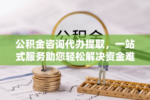 尚志公积金咨询代办提取，一站式服务助您轻松解决资金难题