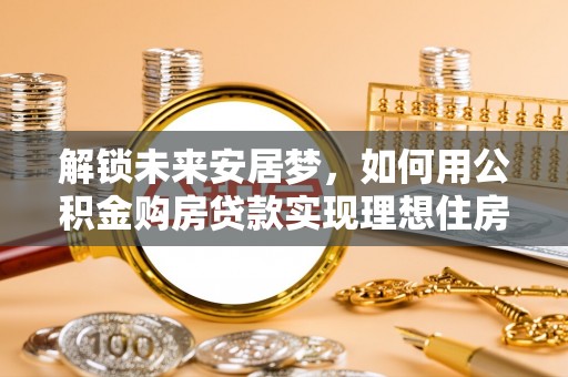 尚志解锁未来安居梦，如何用公积金购房贷款实现理想住房计划