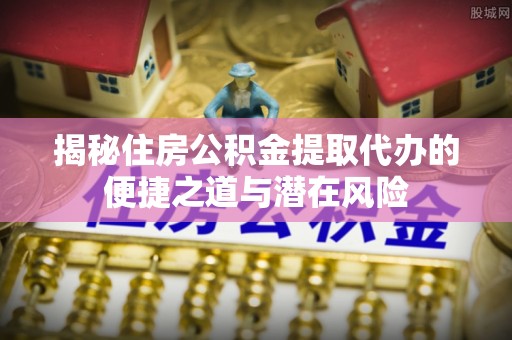 尚志揭秘住房公积金提取代办的便捷之道与潜在风险