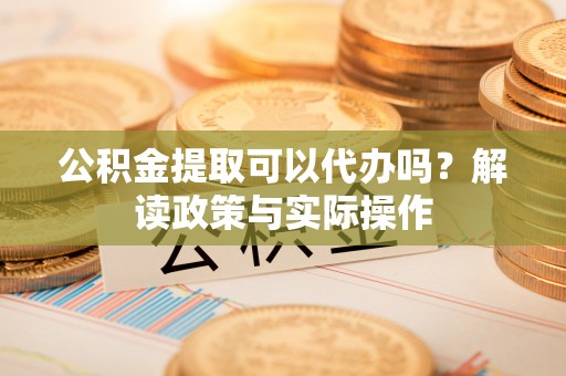 尚志公积金提取可以代办吗？解读政策与实际操作