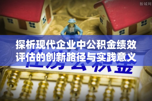 尚志探析现代企业中公积金绩效评估的创新路径与实践意义