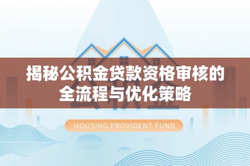 尚志揭秘公积金贷款资格审核的全流程与优化策略