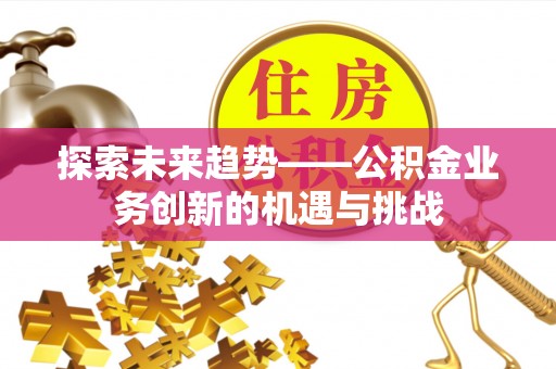 尚志探索未来趋势——公积金业务创新的机遇与挑战