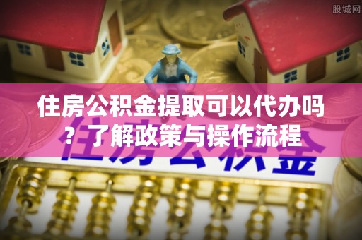 尚志住房公积金提取可以代办吗？了解政策与操作流程