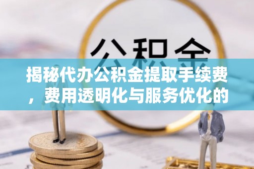 尚志揭秘代办公积金提取手续费，费用透明化与服务优化的关键