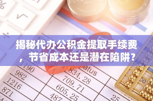 尚志揭秘代办公积金提取手续费，节省成本还是潜在陷阱？