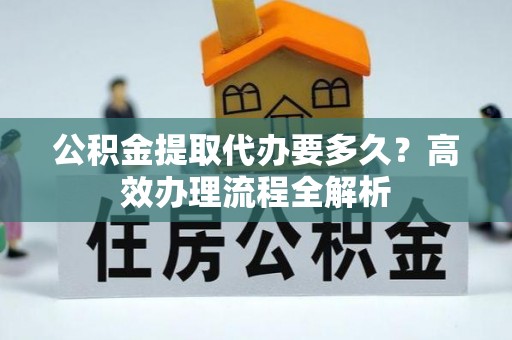 尚志公积金提取代办要多久？高效办理流程全解析