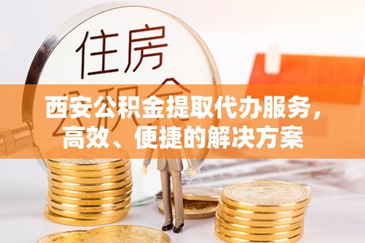 尚志西安公积金提取代办服务，高效、便捷的解决方案