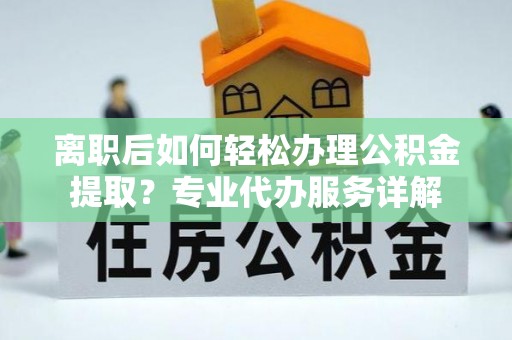尚志离职后如何轻松办理公积金提取？专业代办服务详解