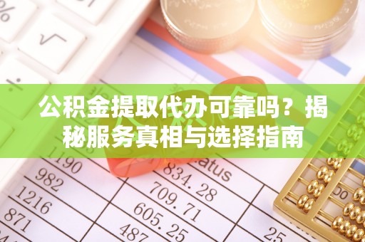 尚志公积金提取代办可靠吗？揭秘服务真相与选择指南