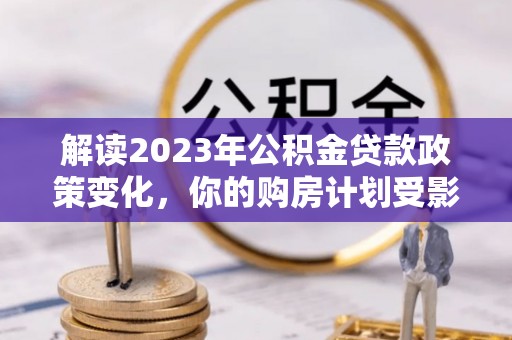 尚志解读2023年公积金贷款政策变化，你的购房计划受影响了吗？