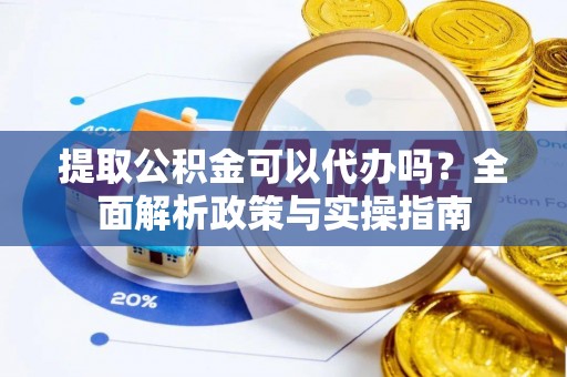 尚志提取公积金可以代办吗？全面解析政策与实操指南