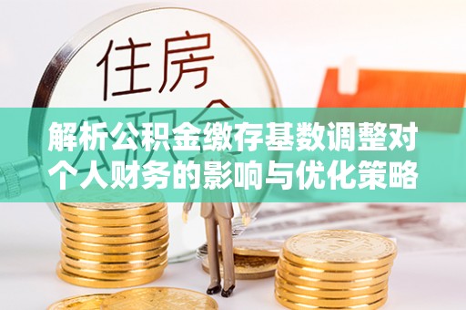 尚志解析公积金缴存基数调整对个人财务的影响与优化策略