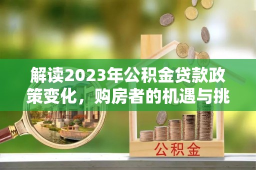 尚志解读2023年公积金贷款政策变化，购房者的机遇与挑战