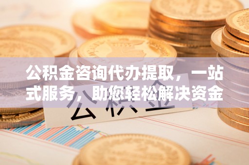 尚志公积金咨询代办提取，一站式服务，助您轻松解决资金难题
