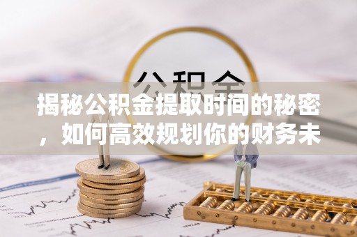 尚志揭秘公积金提取时间的秘密，如何高效规划你的财务未来