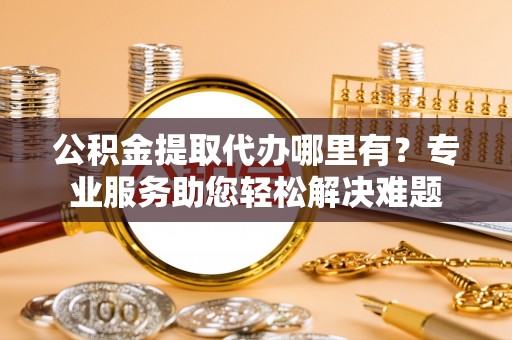 尚志公积金提取代办哪里有？专业服务助您轻松解决难题