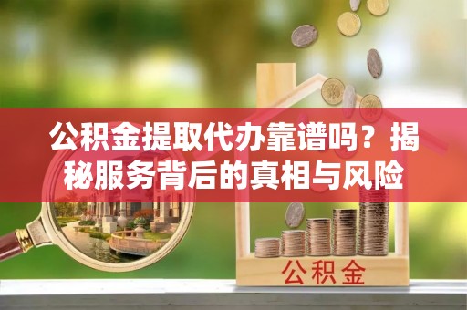 尚志公积金提取代办靠谱吗？揭秘服务背后的真相与风险