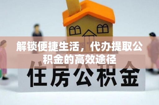 尚志解锁便捷生活，代办提取公积金的高效途径