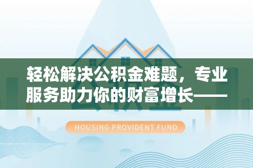 尚志轻松解决公积金难题，专业服务助力你的财富增长——代办公积金提取