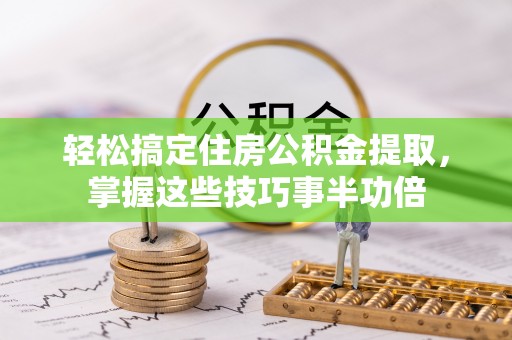 尚志轻松搞定住房公积金提取，掌握这些技巧事半功倍
