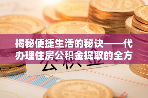尚志揭秘便捷生活的秘诀——代办理住房公积金提取的全方位指南