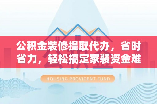尚志公积金装修提取代办，省时省力，轻松搞定家装资金难题