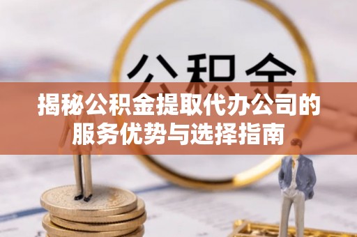尚志揭秘公积金提取代办公司的服务优势与选择指南