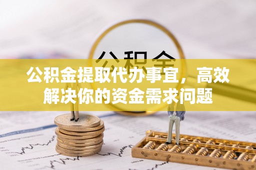尚志公积金提取代办事宜，高效解决你的资金需求问题
