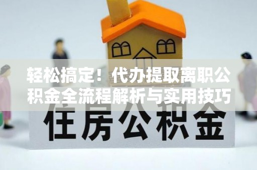 尚志轻松搞定！代办提取离职公积金全流程解析与实用技巧