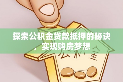 尚志探索公积金贷款抵押的秘诀，实现购房梦想
