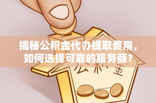 尚志揭秘公积金代办提取费用，如何选择可靠的服务商？