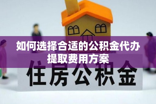 尚志如何选择合适的公积金代办提取费用方案