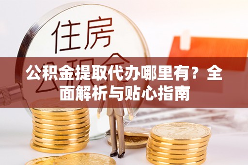 尚志公积金提取代办哪里有？全面解析与贴心指南