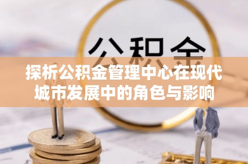 尚志探析公积金管理中心在现代城市发展中的角色与影响