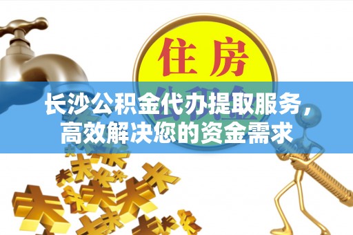 尚志长沙公积金代办提取服务，高效解决您的资金需求