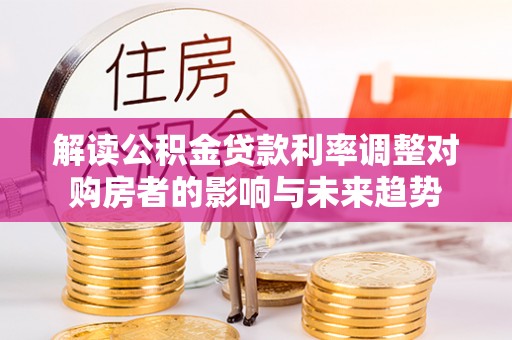 尚志解读公积金贷款利率调整对购房者的影响与未来趋势