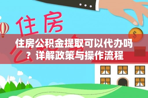 尚志住房公积金提取可以代办吗？详解政策与操作流程